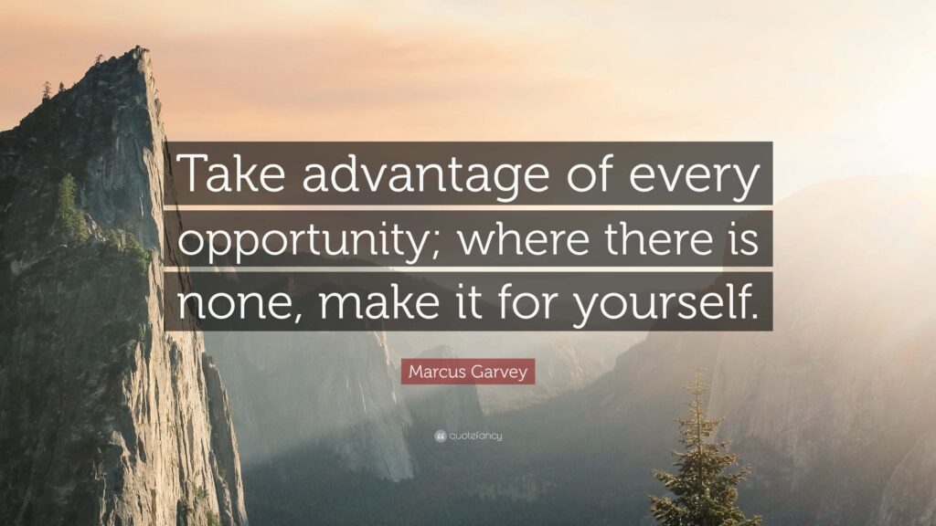 Take Advantage Of Every Opportunity; Where there is none, make it for yourself ~ Marcus Garvey